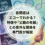 自閉症はエコーでわかる？特徴や「父親の年齢」との意外な関係を専門医が解説