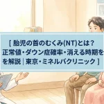 胎児の首のむくみ(NT)とは？正常値・ダウン症確率・消える時期を解説｜東京・ミネルバクリニック