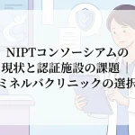 NIPTコンソーシアムの現状と認証施設の課題｜ミネルバクリニックの選択