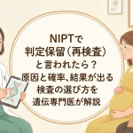 NIPTで判定保留（再検査）と言われたら？原因と確率、結果が出る検査の選び方を遺伝専門医が解説