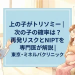 上の子がトリソミー｜次の子の確率は？再発リスクとNIPTを専門医が解説｜東京・ミネルバクリニック url　
