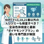NIPTで13,18,21番以外のトリソミーも検査すべき？全染色体検査と最新「ダイヤモンドプラン」の違いを専門医が解説