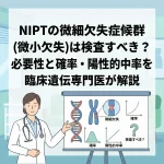 NIPTの微細欠失症候群(微小欠失)は検査すべき？必要性と確率・陽性的中率を臨床遺伝専門医が解説