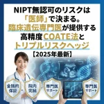 NIPT無認可のリスクは「医師」で決まる。臨床遺伝専門医が提供する高精度COATE法とトリプルリスクヘッジ【2025年最新】　