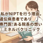 私がNIPTを行う理由。遺伝病患者であり専門医である院長の想い｜ミネルバクリニック