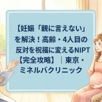 妊娠「親に言えない」を解決！高齢・4人目の反対を祝福に変えるNIPT【完全攻略】｜東京・ミネルバクリニック