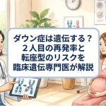 ダウン症は遺伝する？2人目の再発率と転座型のリスクを臨床遺伝専門医が解説