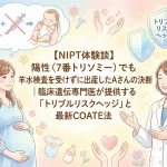 【NIPT体験談】陽性（7番トリソミー）でも羊水検査を受けずに出産したAさんの決断｜臨床遺伝専門医が提供する「トリプルリスクヘッジ」と最新COATE法