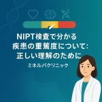 NIPT検査で分かる疾患の重篤度について：正しい理解のために | ミネルバクリニック