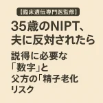 【臨床遺伝専門医監修】35歳のNIPT、夫に反対されたら？説得に必要な「数字」と父方の「精子老化リスク」