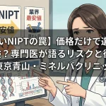【安いNIPTの罠】価格だけで選ぶと危険？専門医が語るリスクと後悔｜東京青山・ミネルバクリニック