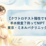クワトロテスト陽性ですぐ羊水検査？待ってNIPT｜東京・ミネルバクリニック