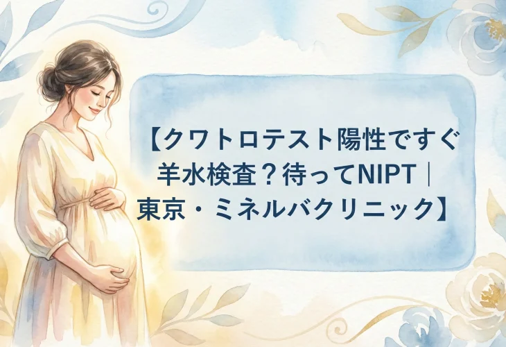 クワトロテスト陽性ですぐ羊水検査？待ってNIPT｜東京・ミネルバクリニック