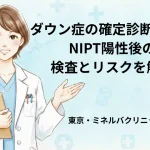 ダウン症の確定診断とは？NIPT陽性後の検査とリスクを解説｜東京・ミネルバクリニック