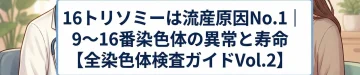 16トリソミーは流産原因No.1｜9〜16番染色体の異常と寿命【全染色体検査ガイドVol.2】