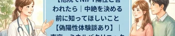 他院でNIPT陽性と言われたら｜中絶を決める前に知ってほしいこと【偽陽性体験談あり】｜東京・ミネルバクリニック