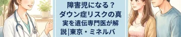 凍結胚移植で障害児になる？ダウン症リスクの真実を遺伝専門医が解説｜東京・ミネルバクリニック