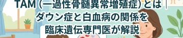 TAM（一過性骨髄異常増殖症）とは｜ダウン症と白血病の関係を臨床遺伝専門医が解説