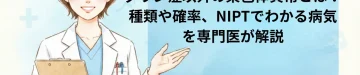 ダウン症以外の染色体異常とは？種類や確率、NIPTでわかる病気を専門医が解説