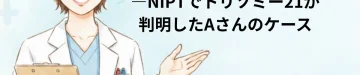 エコーでは指摘されなかったダウン症—NIPTでトリソミー21が判明したAさんのケース