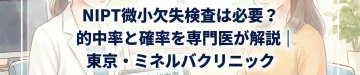 NIPT微小欠失検査は必要？的中率と確率を専門医が解説｜東京・ミネルバクリニック