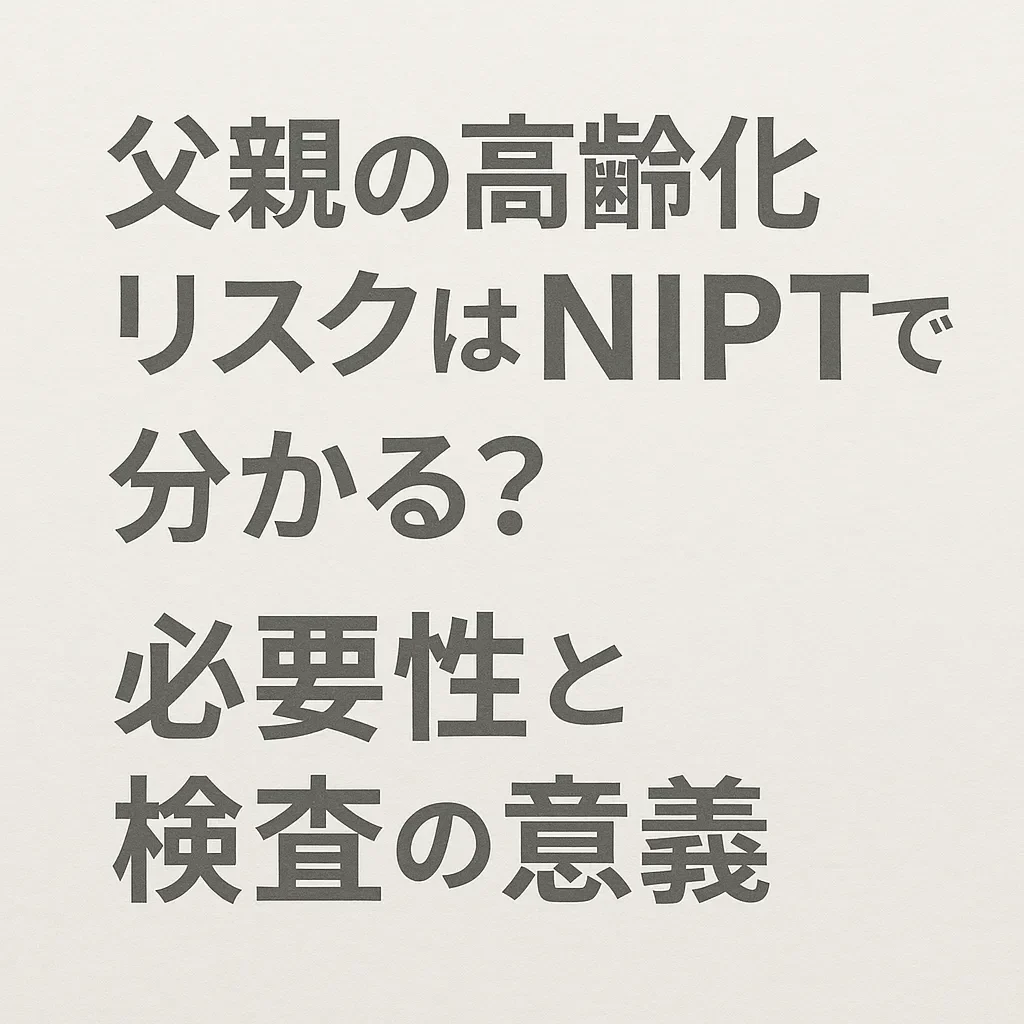 父親の高齢化リスクはNIPTで分かる？必要性と検査の意義