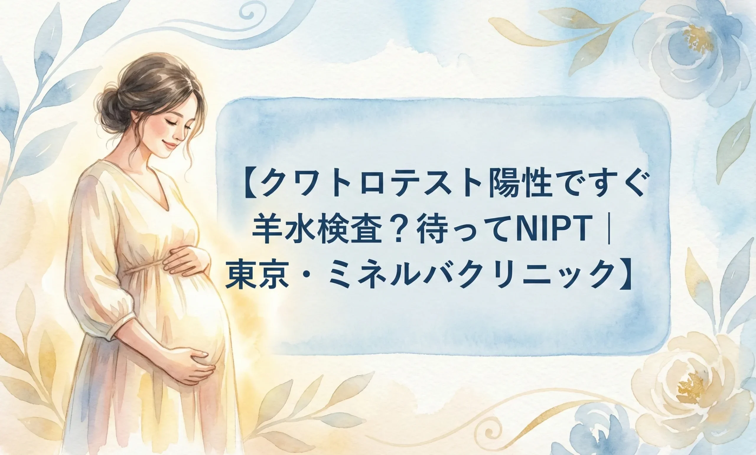 クワトロテスト陽性ですぐ羊水検査？待ってNIPT｜東京・ミネルバクリニック